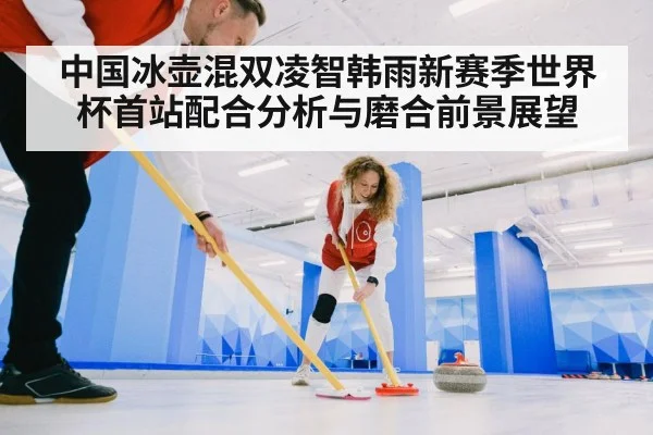 中国冰壶混双凌智韩雨新赛季世界杯首站配合分析与磨合前景展望 | kaiyun