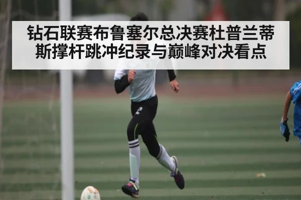 钻石联赛布鲁塞尔总决赛杜普兰蒂斯撑杆跳冲纪录与巅峰对决看点 | kaiyun