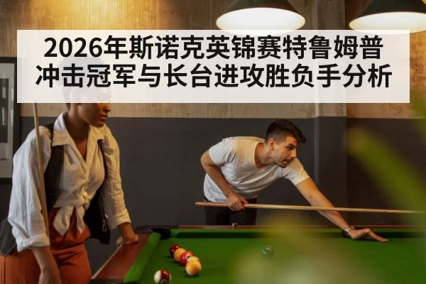 2026年斯诺克英锦赛特鲁姆普冲击冠军与长台进攻胜负手分析 | kaiyun