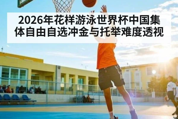2026年花样游泳世界杯中国集体自由自选冲金与托举难度透视 - kaiyun