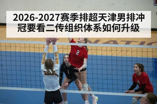 2026-2027赛季排超天津男排冲冠要看二传组织体系如何升级 - kaiyun